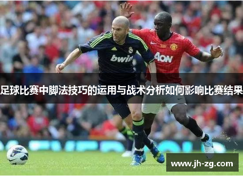 足球比赛中脚法技巧的运用与战术分析如何影响比赛结果