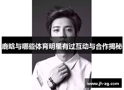鹿晗与哪些体育明星有过互动与合作揭秘